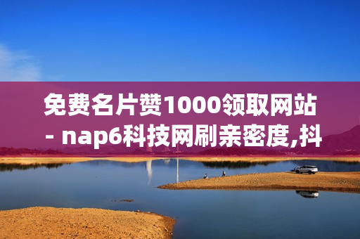 免费名片赞1000领取网站 - nap6科技网刷亲密度,抖音赞在线自助平台业务 - ks双击业务24小时