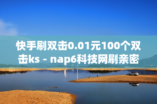 快手刷双击0.01元100个双击ks - nap6科技网刷亲密度,抖涨客软件 - dy自助商城