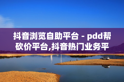 抖音浏览自助平台 - pdd帮砍价平台,抖音热门业务平台 - ks低价双击免费