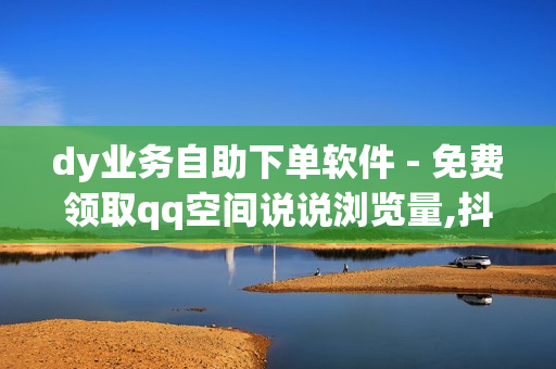 dy业务自助下单软件 - 免费领取qq空间说说浏览量,抖音免费流量获取方法 - 快手点赞1元100个赞平台 - 秒到便宜,空间免费一次