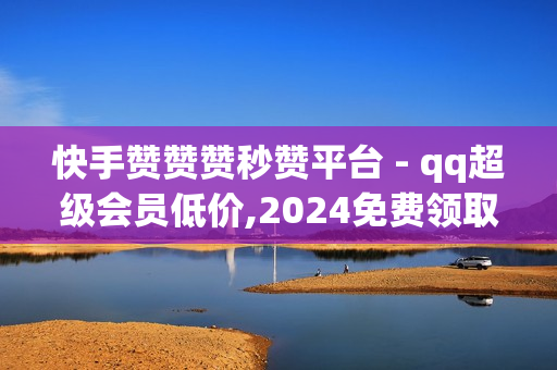 快手赞赞赞秒赞平台 - qq超级会员低价,2024免费领取qqsvip一年 - 24小时全自助下单网站qq