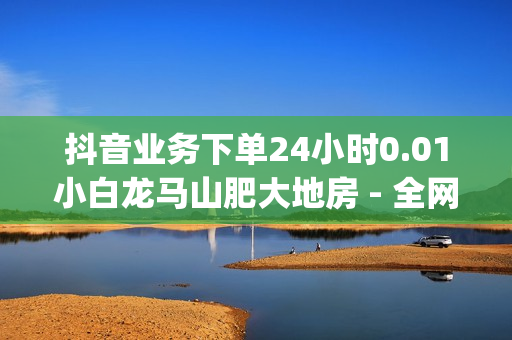 抖音业务下单24小时0.01小白龙马山肥大地房 - 全网最低价qq业务平台登录,qq黄钻 - ks免费秒赞平台网最低价