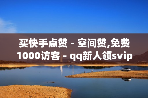 买快手点赞 - 空间赞,免费1000访客 - qq新人领svip