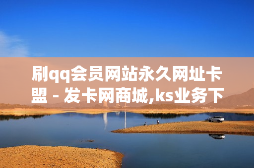 刷qq会员网站永久网址卡盟 - 发卡网商城,ks业务下单平台 - ks点赞