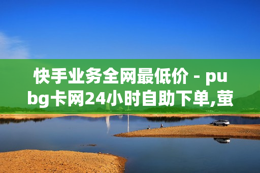 快手业务全网最低价 - pubg卡网24小时自助下单,萤火突击卡盟在线自助下单 - 创建网站