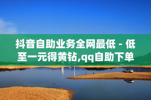 抖音自助业务全网最低 - 低至一元得黄钻,qq自助下单商城 - 快手卖赞