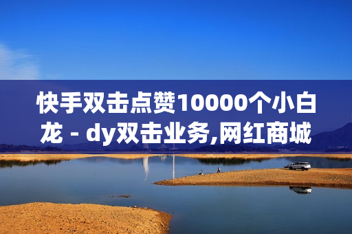 快手双击点赞10000个小白龙 - dy双击业务,网红商城网站入口 - dy赞