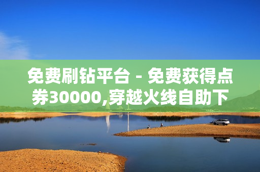 免费刷钻平台 - 免费获得点券30000,穿越火线自助下单网站 - 代刷平台