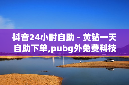 抖音24小时自助 - 黄钻一天自助下单,pubg外免费科技 - dy业务低价自助下单转发