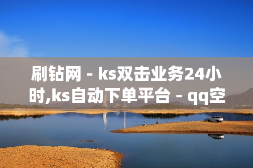 刷钻网 - ks双击业务24小时,ks自动下单平台 - qq空间第一批网红