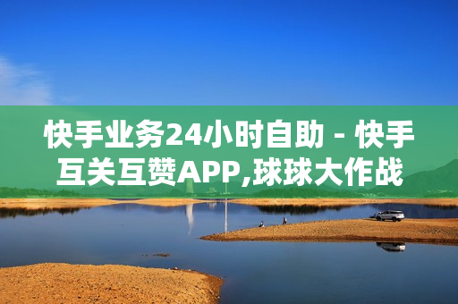 快手业务24小时自助 - 快手互关互赞APP,球球大作战观战人数购买平台 - 全网下单业务