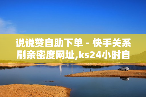 说说赞自助下单 - 快手关系刷亲密度网址,ks24小时自动下单平台 - 网络推广平台