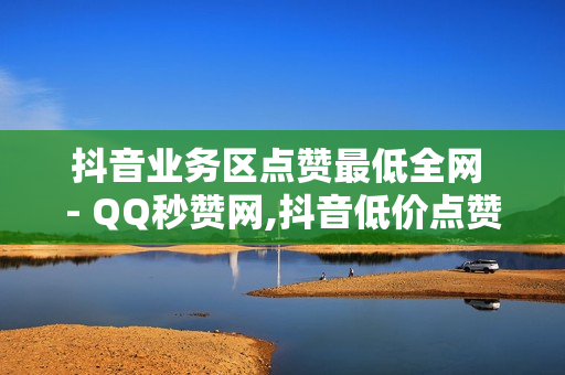 抖音业务区点赞最低全网 - QQ秒赞网,抖音低价点赞在线自助平台24小时有效吗 - ks快手1元100赞