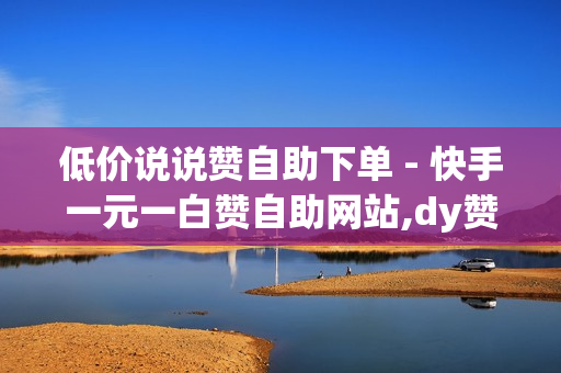 低价说说赞自助下单 - 快手一元一白赞自助网站,dy赞ks秒赞网 - 24小时自助下单平台最便宜