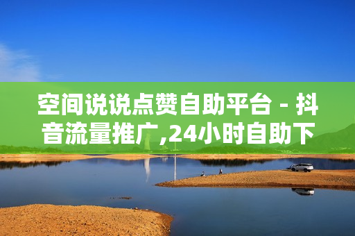 空间说说点赞自助平台 - 抖音流量推广,24小时自助下单云商城 - 免费推广引流平台