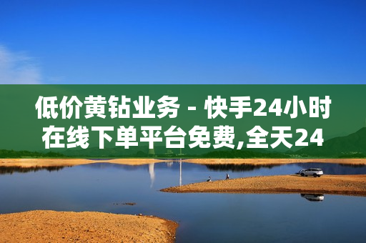 低价黄钻业务 - 快手24小时在线下单平台免费,全天24小时自助下单 - 影视会员低价购买平台