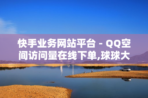 快手业务网站平台 - QQ空间访问量在线下单,球球大作战卖礼物平台 - 抖音快手交易平台