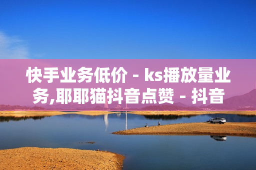 快手业务低价 - ks播放量业务,耶耶猫抖音点赞 - 抖音售卖网站