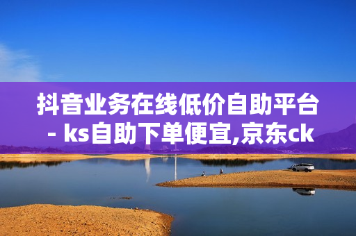 抖音业务在线低价自助平台 - ks自助下单便宜,京东ck自动发卡网 - ks24小时下单平台