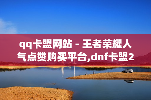 qq卡盟网站 - 王者荣耀人气点赞购买平台,dnf卡盟24小时自动发卡平台 - 自助下单平台在线