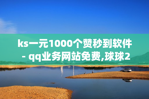 ks一元1000个赞秒到软件 - qq业务网站免费,球球24小时自助下单网站 - qq黑钻