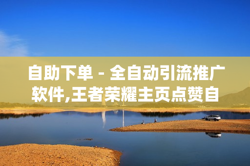 自助下单 - 全自动引流推广软件,王者荣耀主页点赞自助平台 - pubg卡密购买平台