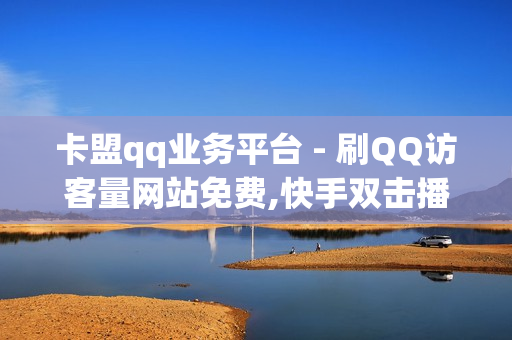 卡盟qq业务平台 - 刷QQ访客量网站免费,快手双击播放量网站下单 - 0.01元小白龙马山肥 - 快手买点赞