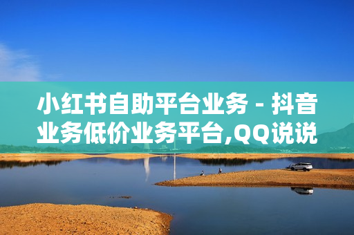 小红书自助平台业务 - 抖音业务低价业务平台,QQ说说真人赞秒赞 - 拼多多业务