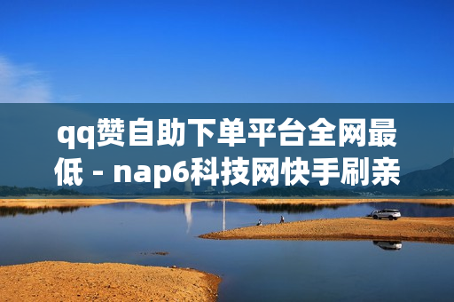 qq赞自助下单平台全网最低 - nap6科技网快手刷亲密度,快手双击秒刷 - 免费领王者荣耀人气值下单