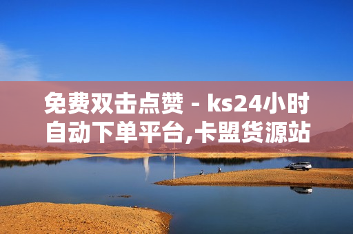 免费双击点赞 - ks24小时自动下单平台,卡盟货源站全网最低价 - ks低价双击免费