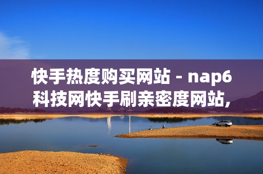 快手热度购买网站 - nap6科技网快手刷亲密度网站,拼多多助力刷人软件新人 - 24小时自助平台下单10个赞