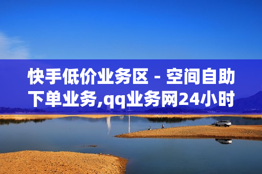 快手低价业务区 - 空间自助下单业务,qq业务网24小时自助下单 - 便宜24小时自助秒刷网