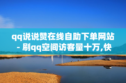 qq说说赞在线自助下单网站 - 刷qq空间访客量十万,快手自助发卡平台 - 低价说说赞自助下单