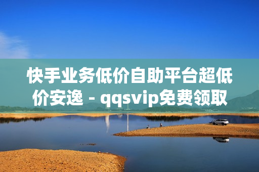 快手业务低价自助平台超低价安逸 - qqsvip免费领取会员网站2023,快手双击秒刷 - 低价丝自助下单