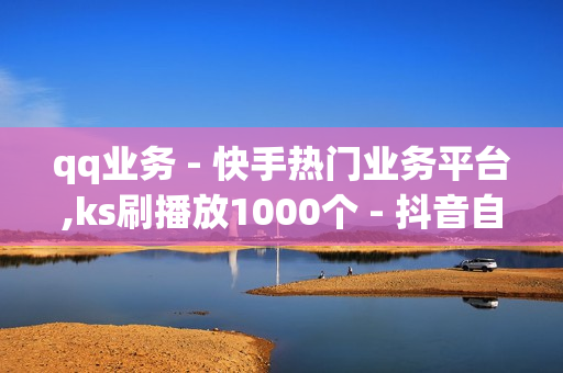 qq业务 - 快手热门业务平台,ks刷播放1000个 - 抖音自助赞