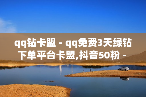 qq钻卡盟 - qq免费3天绿钻下单平台卡盟,抖音50粉 - 免费领取svip一年