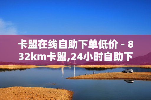 卡盟在线自助下单低价 - 832km卡盟,24小时自助下单拼多多 - 快手卖赞