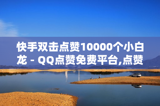 快手双击点赞10000个小白龙 - QQ点赞免费平台,点赞抖音 - 52卡盟官方网站