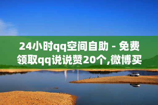 24小时qq空间自助 - 免费领取qq说说赞20个,微博买赞 - 球球业务24小时自助下单