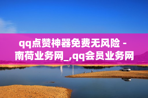 qq点赞神器免费无风险 - 南荷业务网_,qq会员业务网站 - qq免费领取一千访客