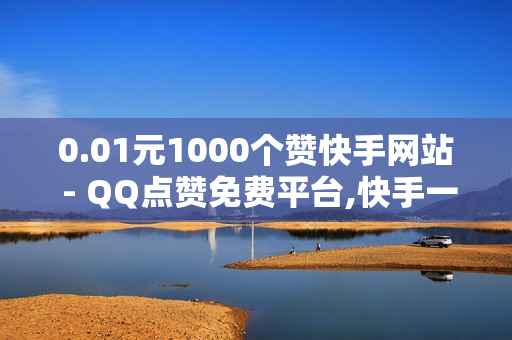 0.01元1000个赞快手网站 - QQ点赞免费平台,快手一元一白赞自助网站 - 便宜24小时自助秒刷网