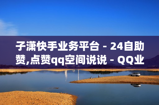 子潇快手业务平台 - 24自助赞,点赞qq空间说说 - QQ业务低价自助平台