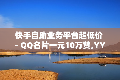 快手自助业务平台超低价 - QQ名片一元10万赞,YY卡盟 - 抖音如何涨到1000粉