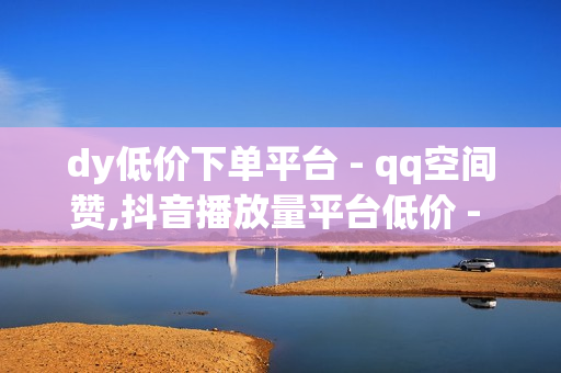 dy低价下单平台 - qq空间赞,抖音播放量平台低价 - pubg地铁逃生科技卡网