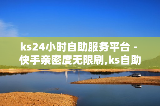 ks24小时自助服务平台 - 快手亲密度无限刷,ks自助下单便宜 - 卡盟代刷