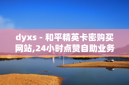 dyxs - 和平精英卡密购买网站,24小时点赞自助业务 - 全网最便宜卡盟