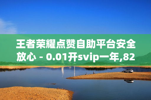 王者荣耀点赞自助平台安全放心 - 0.01开svip一年,820卡盟价格表 - 抖音赞在线自助平台业务