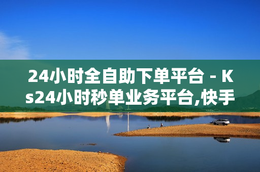 24小时全自助下单平台 - Ks24小时秒单业务平台,快手一秒5000赞便宜 - 抖音粉丝24小时