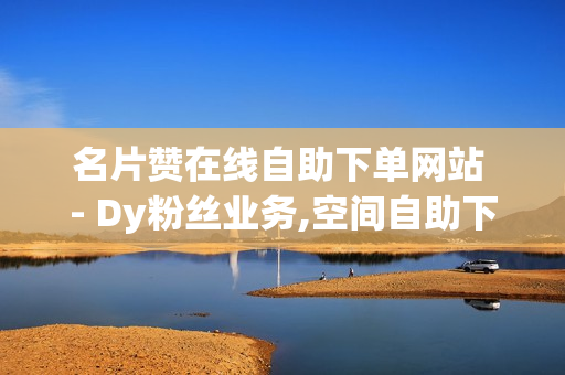 名片赞在线自助下单网站 - Dy粉丝业务,空间自助下单业务 - 刷vip会员卡盟