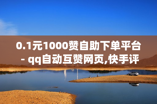 0.1元1000赞自助下单平台 - qq自动互赞网页,快手评论自助平台自定义评论 - 快手自助发卡平台